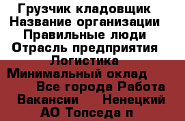 Грузчик-кладовщик › Название организации ­ Правильные люди › Отрасль предприятия ­ Логистика › Минимальный оклад ­ 30 000 - Все города Работа » Вакансии   . Ненецкий АО,Топседа п.